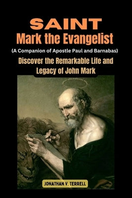 Saint Mark the Evangelist (A Companion of Apostle Paul and Barnabas): Discover the Remarkable Life and Legacy of John Mark by Terrell, Jonathan V.