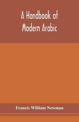 A handbook of modern Arabic: consisting of a practical grammar, with numerous examples, diagloues, and newspaper extracts; in a European type by William Newman, Francis