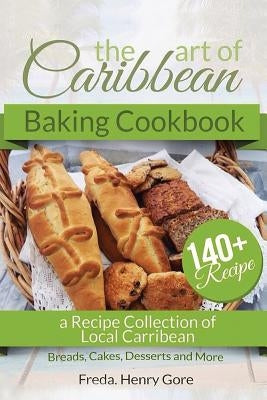 The Art of Caribbean Baking Cookbook: A Recipe Collection of Local Caribbean Bread, Cakes, Desserts and More by Henry Gore, Freda