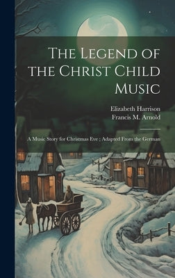 The Legend of the Christ Child Music: A Music Story for Christmas Eve; Adapted From the German by Harrison, Elizabeth