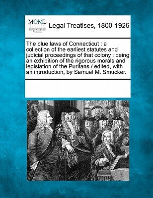 The Blue Laws of Connecticut: A Collection of the Earliest Statutes and Judicial Proceedings of That Colony: Being an Exhibition of the Rigorous Mor by Multiple Contributors