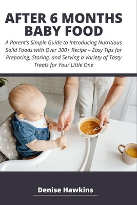 After 6 Months Baby Food: A Parent's Simple Guide to Introducing Nutritious Solid Foods with Over 300+ Recipe - Easy Tips for Preparing, Storing by Hawkins, Denise