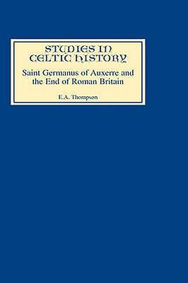Saint Germanus of Auxerre and the End of Roman Britain by Thompson, E. a.