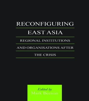 Reconfiguring East Asia: Regional Institutions and Organizations After the Crisis by Beeson, Mark