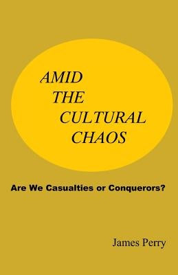 Amid the Cultural Chaos: Are We Casualties or Conquerors? by Perry, James