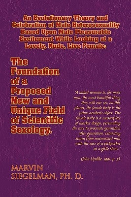 An Evolutionary Theory and Celebration of Male Heterosexuality Based Upon Male Pleasurable Excitement While Looking at a Lovely, Nude, Live Female: T by Siegelman, Marvin Ph. D.