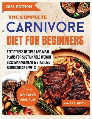 The Complete Carnivore Diet For Beginners: Effortless Recipes And Meal Plans For Sustainable Weight Loss Management & Stabilize Blood Sugar Levels by L. Heath, Amada