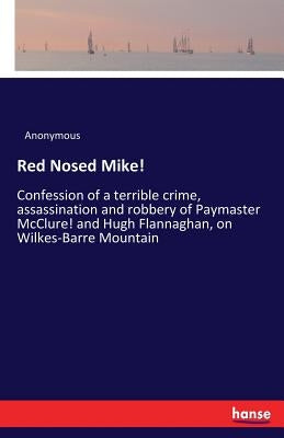 Red Nosed Mike!: Confession of a terrible crime, assassination and robbery of Paymaster McClure! and Hugh Flannaghan, on Wilkes-Barre M by Anonymous