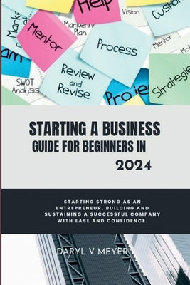 Starting a Business Guide for Beginners in 2024: Starting Strong as an Entrepreneur, Building and Sustaining a Successful Company with Ease and Confid by Meyer, Daryl V.