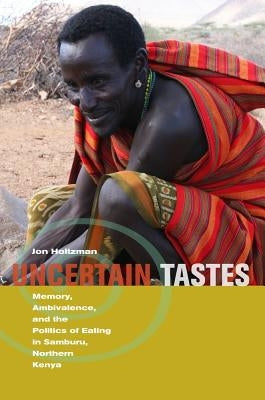 Uncertain Tastes: Memory, Ambivalence, and the Politics of Eating in Samburu, Northern Kenya by Holtzman, Jon