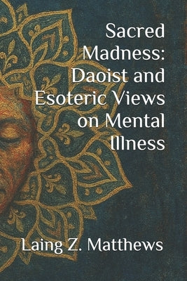 Sacred Madness: Daoist and Esoteric Views on Mental Illness by Matthews, Laing Z.