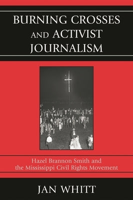 Burning Crosses and Activist Journalism: Hazel Brannon Smith and the Mississippi Civil Rights Movement by Whitt, Jan