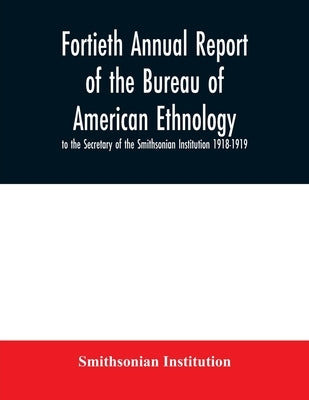 Fortieth Annual report of the Bureau of American Ethnology to the Secretary of the Smithsonian Institution 1918-1919 by Institution, Smithsonian