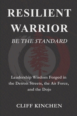 Resilient Warrior: BE THE STANDARD: Leadership Wisdom Forged in the Detroit Streets, the Air Force, and the Dojo by Kinchen, Cliff