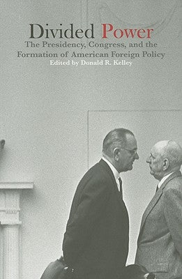 Divided Power: The Presidency, Congress, and the Formation of American Foreign Policy by Kelley, Donald R.