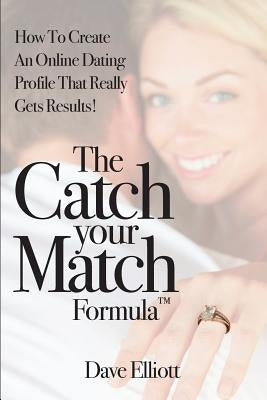 The Catch Your Match Formula: How To Create An Online Dating Profile That Really Gets Results! by Elliott, Dave