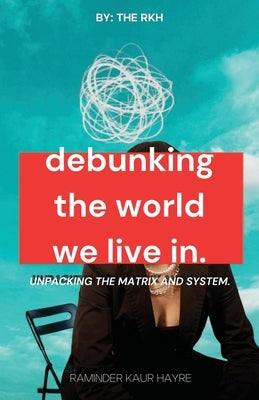Debunking the World We Live In: Unpacking the Matrix and System by Hayre, Raminder K.
