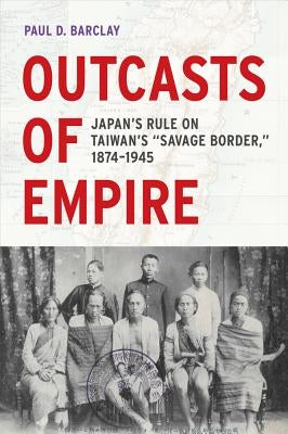 Outcasts of Empire: Japan's Rule on Taiwan's Savage Border, 1874-1945volume 16 by Barclay, Paul D.