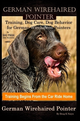 German Wirehaired Pointer Training, Dog Care, Dog Behavior, for German Wirehaired Pointers By D!G THIS DOG Training, Dog Training Begins From the Car by Naiyn, Doug K.