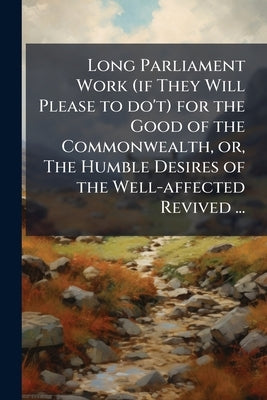 Long Parliament Work (if They Will Please to do't) for the Good of the Commonwealth, or, The Humble Desires of the Well-affected Revived ... by Anonymous