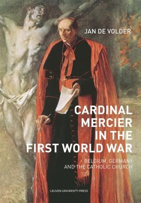 Cardinal Mercier in the First World War: Belgium, Germany and the Catholic Church by de Volder, Jan