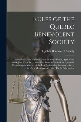 Rules of the Quebec Benevolent Society [microform]: Confirmed by His Majesty's Court of King's Bench, April Term 1809, June Term 1811, and April Term by Quebec Benevolent Society