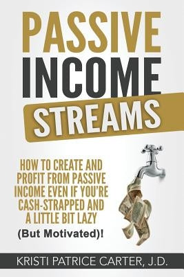 Passive Income Streams: How to Create and Profit from Passive Income Even If You're Cash-Strapped and a Little Bit Lazy (But Motivated)! by Carter J. D., Kristi Patrice