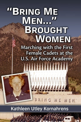 Bring Me Men...: Brought Women: Marching with the First Female Cadets at the U.S. Air Force Academy by Kornahrens, Kathleen Utley