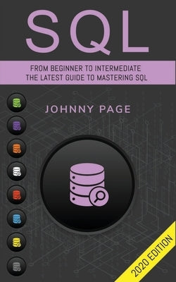 SQL: From Beginner to Intermediate. The Latest Guide to Mastering SQL (2020 Edition) by Page, Johnny
