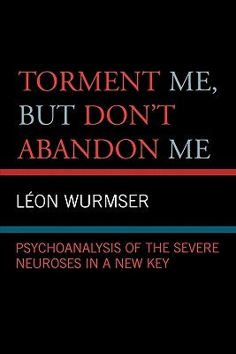 Torment Me, But Don't Abandon Me: Psychoanalysis of the Severe Neuroses in a New Key by Wurmser, Leon