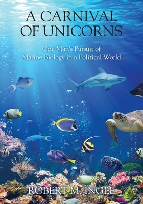 A Carnival of Unicorns: One Man's Pursuit of Marine Biology in a Political World by Ingle, Robert M.