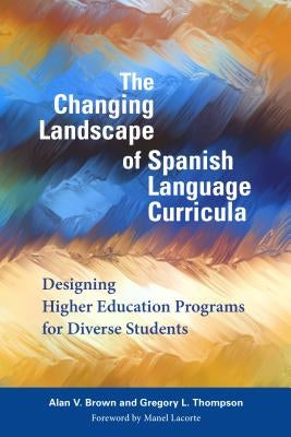 The Changing Landscape of Spanish Language Curricula: Designing Higher Education Programs for Diverse Students by Brown, Alan V.