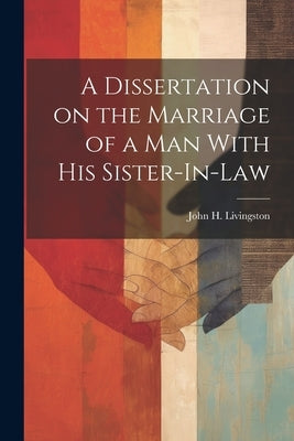 A Dissertation on the Marriage of a Man With his Sister-In-Law by Livingston, John H.