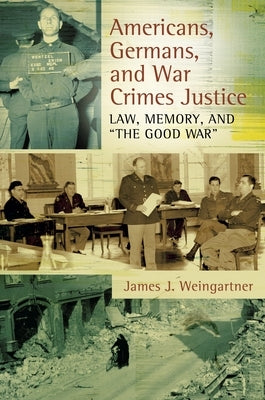 Americans, Germans, and War Crimes Justice: Law, Memory, and "The Good War" by Weingartner, James
