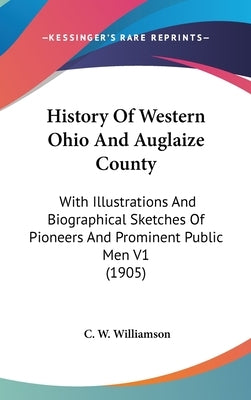 History Of Western Ohio And Auglaize County: With Illustrations And Biographical Sketches Of Pioneers And Prominent Public Men V1 (1905) by Williamson, C. W.