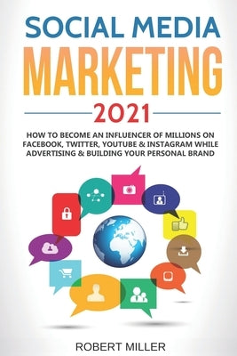 Social Media Marketing 2021: How to Become an Influencer Of Millions On Facebook, Twitter, Youtube & Instagram While Advertising & Building Your Pe by Miller, Robert