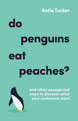 Do Penguins Eat Peaches?: And Other Unexpected Ways to Discover What Your Customers Want by Tucker, Katie