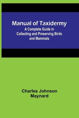 Manual of Taxidermy; A Complete Guide in Collecting and Preserving Birds and Mammals by Johnson Maynard, Charles