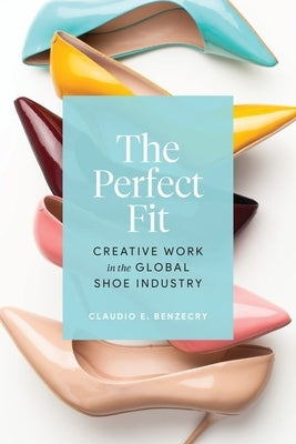 The Perfect Fit: Creative Work in the Global Shoe Industry by Benzecry, Claudio E.