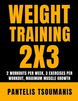 Weight Training 2X3: 2 Workouts per Week, 3 Exercises per Workout, Maximum Muscle Growth by Tsoumanis, Pantelis