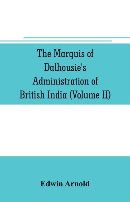 The Marquis of Dalhousie's administration of British India (Volume II) Containing the Annexation of Pegu, Nagpore, and Oudh, and a General Review of L by Arnold, Edwin