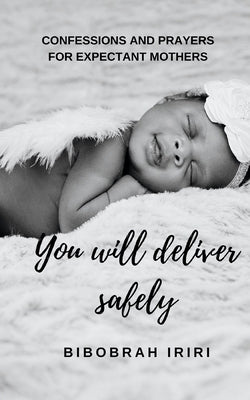 You Will Deliver Safely: Confessions and Prayers For Expectant Mothers by Iriri, Bibobrah