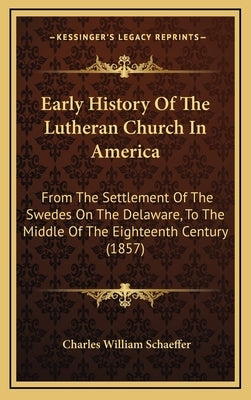 Early History Of The Lutheran Church In America: From The Settlement Of The Swedes On The Delaware, To The Middle Of The Eighteenth Century (1857) by Schaeffer, Charles William