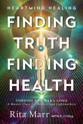 Finding Truth, Finding Health: Toroids and Hara Lines - A Master Class for Healers and Lightworkers by Marr, Rita