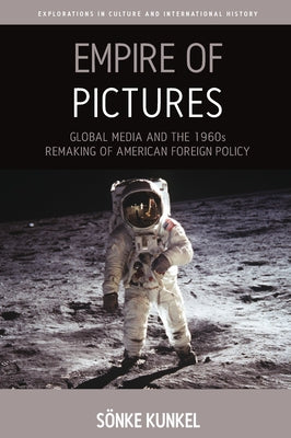 Empire of Pictures: Global Media and the 1960s Remaking of American Foreign Policy by Kunkel, Sönke