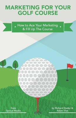 Marketing for Your Golf Course: How to Ace Your Marketing & Fill Up The Course by Viet, Adam