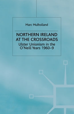Northern Ireland at the Crossroads: Ulster Unionism in the O'Neill Years, 1960-69 by Mulholland, M.