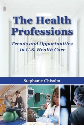 The Health Professions: Trends and Opportunities in U.S. Health Care: Trends and Opportunities in U.S. Health Care by Chisolm, Stephanie