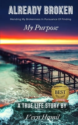 Already Broken: Mending my Brokenness in Pursuance of Finding My Purpose by Hamil, Vern