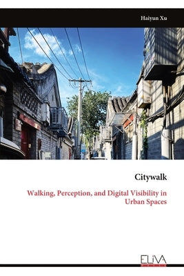 Citywalk: Walking, Perception, and Digital Visibility in Urban Spaces by Xu, Haiyun